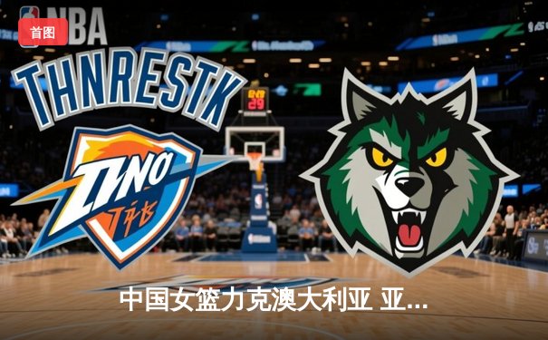 中国女篮力克澳大利亚 亚洲杯夺冠之路再进一步