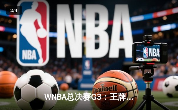 WNBA总决赛G3：王牌队主场加时险胜，阿贾·威尔逊狂砍40+15创历史 - 2
