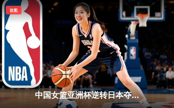 中国女篮亚洲杯逆转日本夺冠，韩旭独砍26分12篮板荣膺MVP