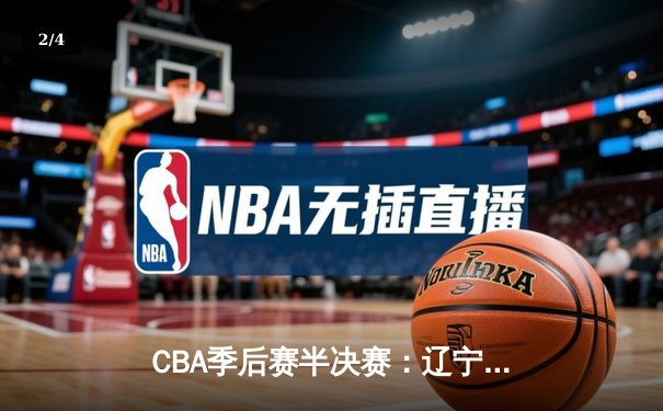 CBA季后赛半决赛：辽宁本钢逆转广东宏远，总比分2-1领先 - 2