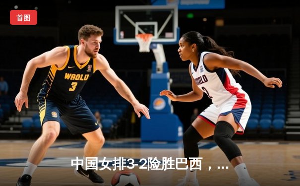 中国女排3-2险胜巴西，李盈莹28分成逆转功臣