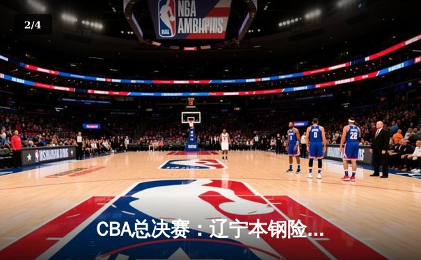 CBA总决赛：辽宁本钢险胜广东宏远，总比分2-1领先 - 2