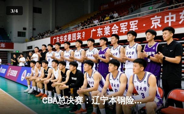 CBA总决赛：辽宁本钢险胜广东宏远，总比分2-1领先 - 3