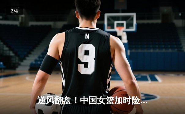 逆风翻盘！中国女篮加时险胜日本夺亚洲杯，韩旭23+15制霸内线 - 2