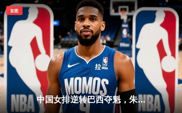 中国女排逆转巴西夺魁，朱婷独揽28分荣膺MVP