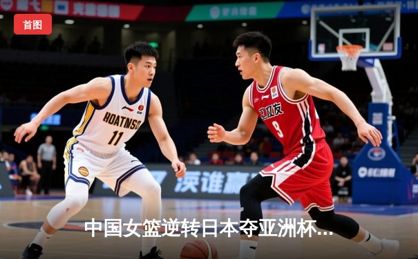 中国女篮逆转日本夺亚洲杯冠军 韩旭23+15荣膺MVP