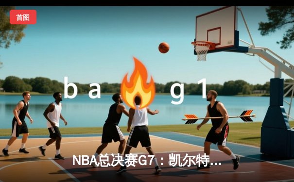 NBA总决赛G7：凯尔特人险胜勇士，塔图姆荣膺FMVP
