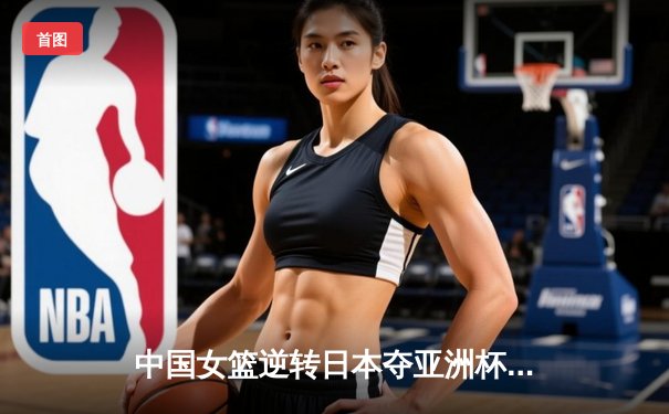中国女篮逆转日本夺亚洲杯冠军 韩旭23+15荣膺MVP