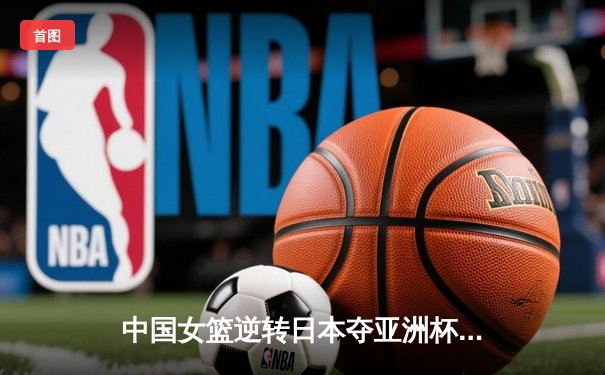中国女篮逆转日本夺亚洲杯冠军 韩旭23+15荣膺MVP