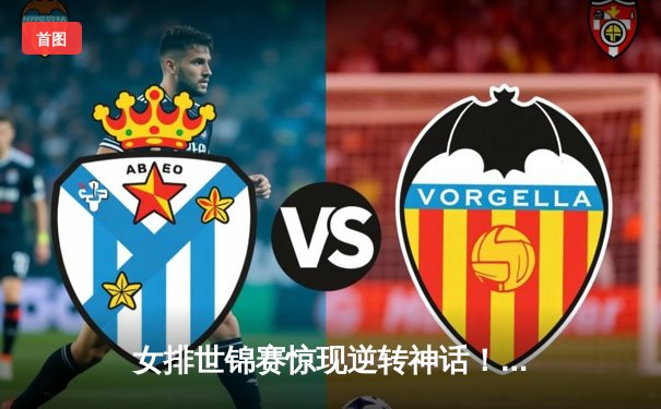 女排世锦赛惊现逆转神话！中国女排3:2力克巴西挺进四强