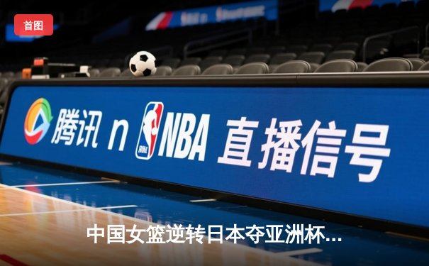 中国女篮逆转日本夺亚洲杯冠军 韩旭23+15荣膺MVP