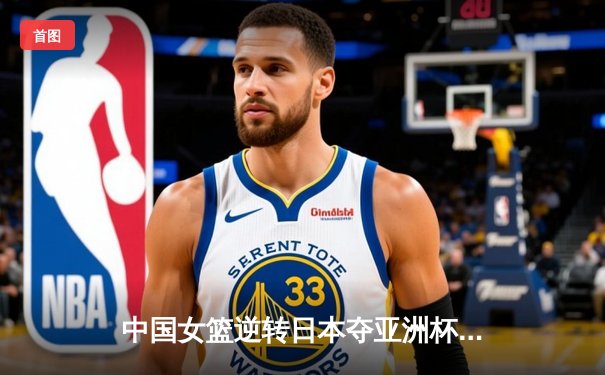中国女篮逆转日本夺亚洲杯冠军 韩旭23+15荣膺MVP
