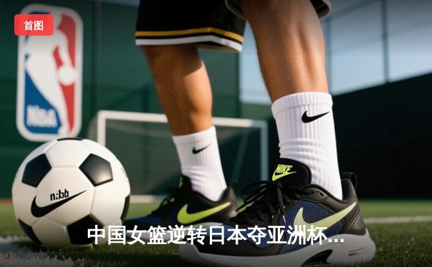 中国女篮逆转日本夺亚洲杯冠军 韩旭23+15荣膺MVP