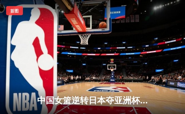 中国女篮逆转日本夺亚洲杯冠军 韩旭23+15荣膺MVP