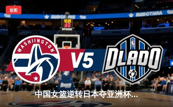 中国女篮逆转日本夺亚洲杯冠军 韩旭23+15荣膺MVP