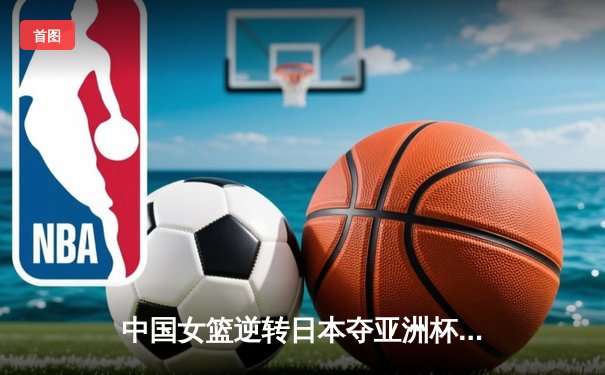 中国女篮逆转日本夺亚洲杯冠军 韩旭23+15荣膺MVP