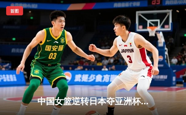 中国女篮逆转日本夺亚洲杯冠军 韩旭23+15荣膺MVP