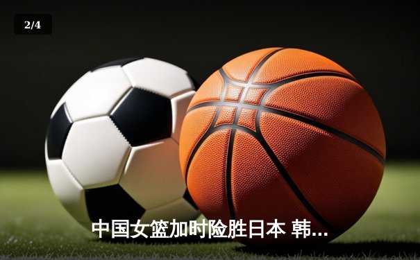 中国女篮加时险胜日本 韩旭23+15制霸内线锁定奥运资格 - 2