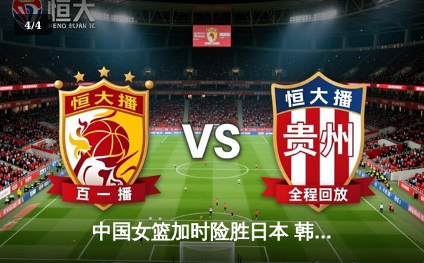 中国女篮加时险胜日本 韩旭23+15制霸内线锁定奥运资格 - 4