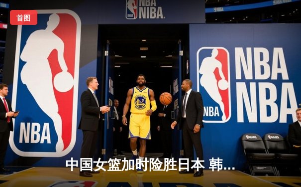 中国女篮加时险胜日本 韩旭23+15制霸内线锁定奥运资格