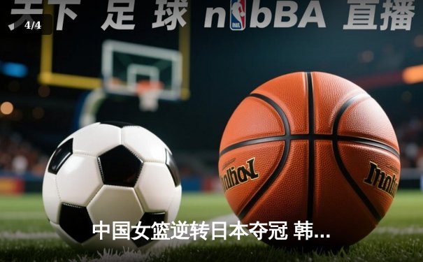 中国女篮逆转日本夺冠 韩旭23分制胜封盖锁定亚洲杯 - 4