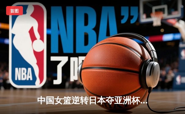 中国女篮逆转日本夺亚洲杯冠军 韩旭23+15荣膺MVP