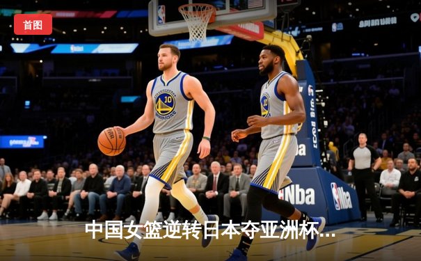 中国女篮逆转日本夺亚洲杯冠军 韩旭23+15荣膺MVP