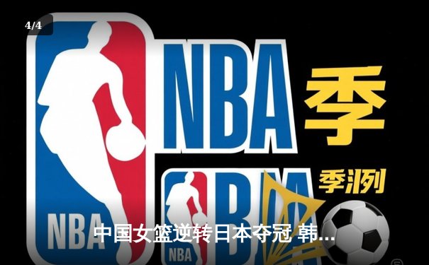 中国女篮逆转日本夺冠 韩旭23分15篮板荣膺MVP - 4