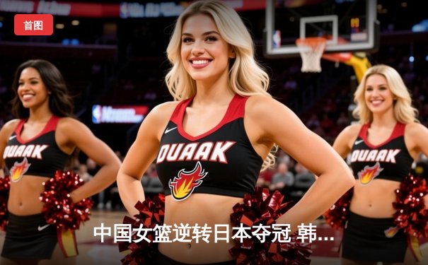 中国女篮逆转日本夺冠 韩旭23分15篮板荣膺MVP