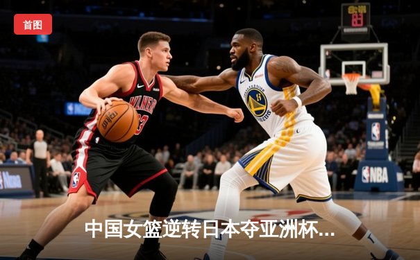 中国女篮逆转日本夺亚洲杯冠军 韩旭23+15荣膺MVP