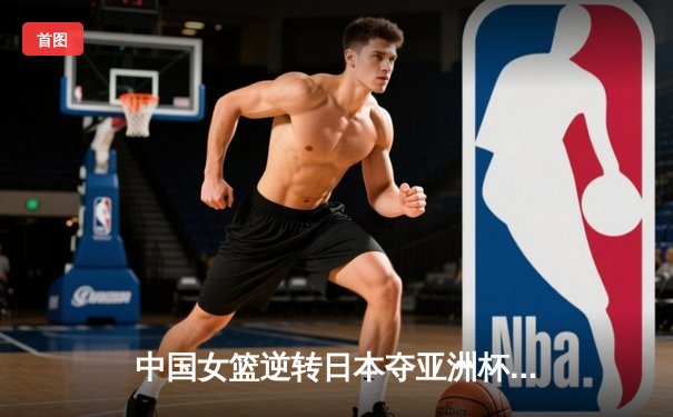 中国女篮逆转日本夺亚洲杯冠军 韩旭23+15荣膺MVP