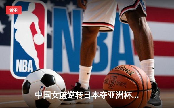 中国女篮逆转日本夺亚洲杯冠军 韩旭23+15荣膺MVP