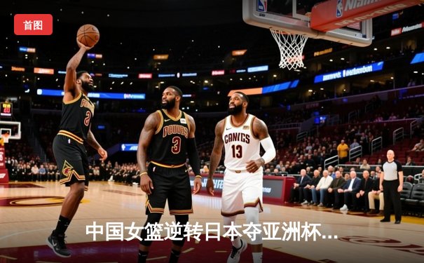 中国女篮逆转日本夺亚洲杯冠军 韩旭23+15荣膺MVP