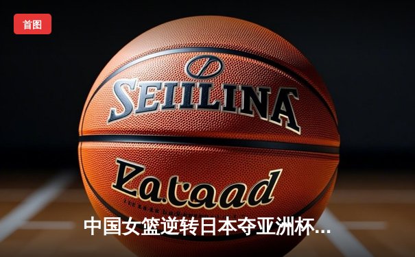 中国女篮逆转日本夺亚洲杯冠军 韩旭23+15荣膺MVP