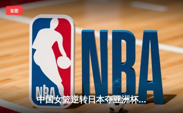 中国女篮逆转日本夺亚洲杯冠军 韩旭23+15荣膺MVP