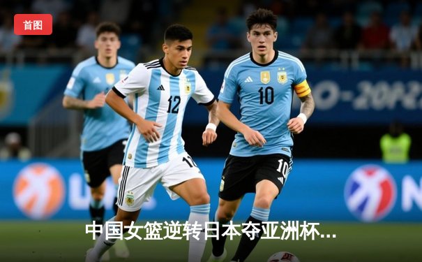 中国女篮逆转日本夺亚洲杯冠军 韩旭23+15荣膺MVP